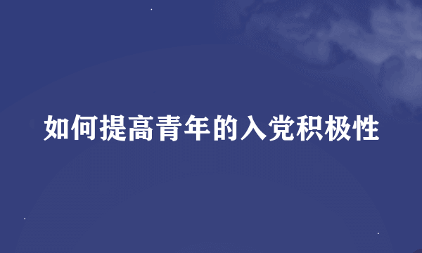 如何提高青年的入党积极性