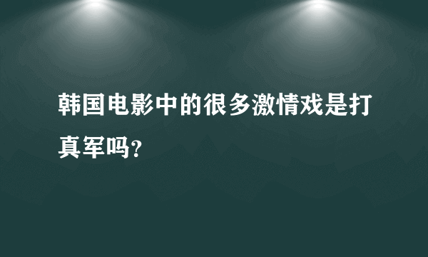 韩国电影中的很多激情戏是打真军吗？