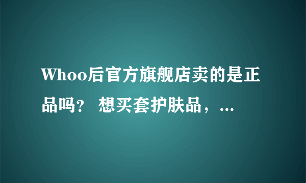 Whoo后官方旗舰店卖的是正品吗？ 想买套护肤品，发现评论里有说是假货，不敢下手，有买过的朋友吗？