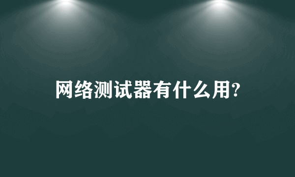 网络测试器有什么用?