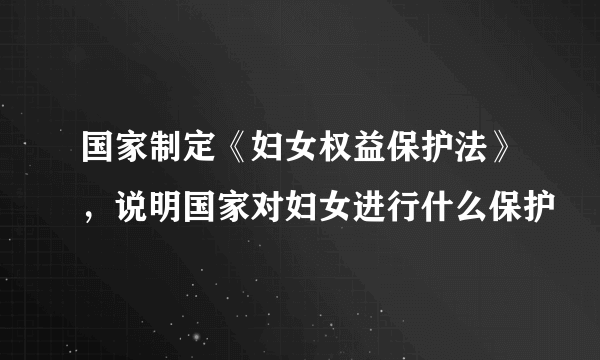 国家制定《妇女权益保护法》，说明国家对妇女进行什么保护