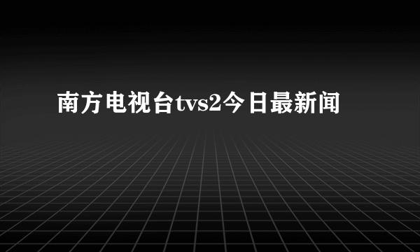 南方电视台tvs2今日最新闻