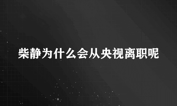 柴静为什么会从央视离职呢