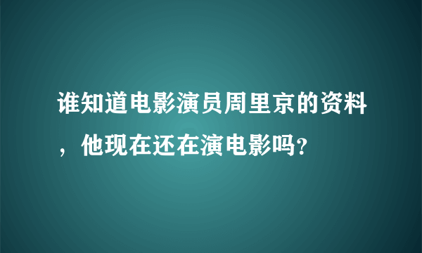 谁知道电影演员周里京的资料，他现在还在演电影吗？