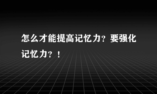 怎么才能提高记忆力？要强化记忆力？！