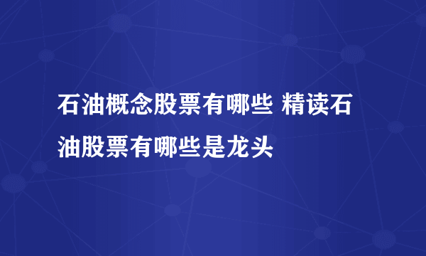 石油概念股票有哪些 精读石油股票有哪些是龙头