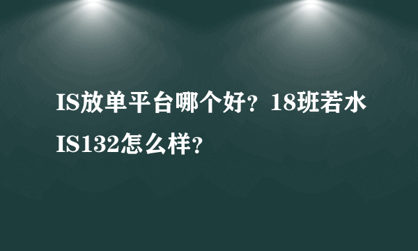 IS放单平台哪个好？18班若水IS132怎么样？