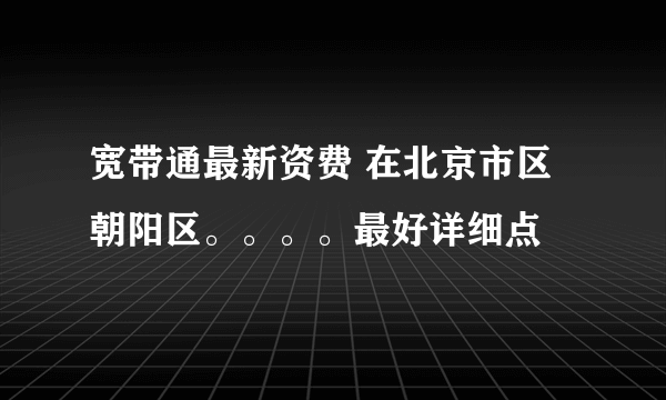 宽带通最新资费 在北京市区朝阳区。。。。最好详细点