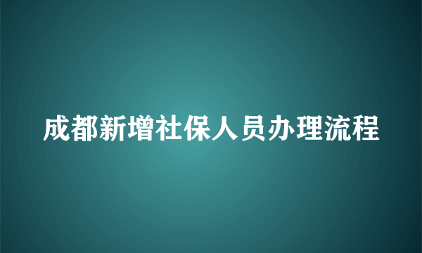 成都新增社保人员办理流程