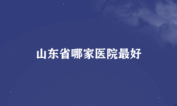 山东省哪家医院最好