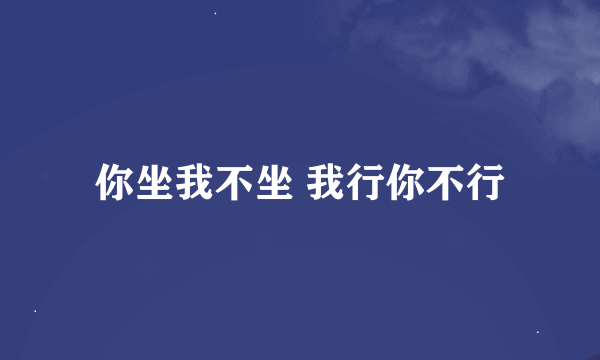 你坐我不坐 我行你不行