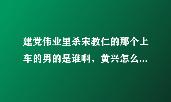 建党伟业里杀宋教仁的那个上车的男的是谁啊，黄兴怎么那么鬼鬼祟祟的啊，是不是和黄兴有关系啊