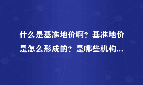 什么是基准地价啊？基准地价是怎么形成的？是哪些机构制定的啊？