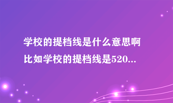 学校的提档线是什么意思啊 比如学校的提档线是520分，而我正好考了520分，按1 1.2的比例，还有希望录取吗