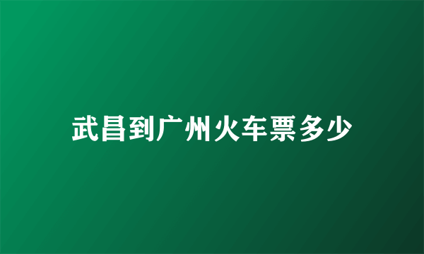 武昌到广州火车票多少