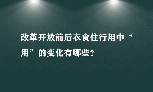 改革开放前后衣食住行用中“用”的变化有哪些？