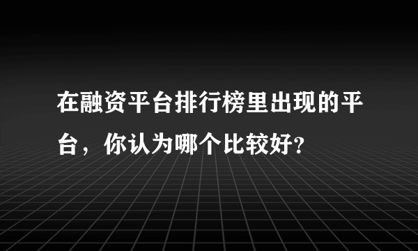 在融资平台排行榜里出现的平台，你认为哪个比较好？