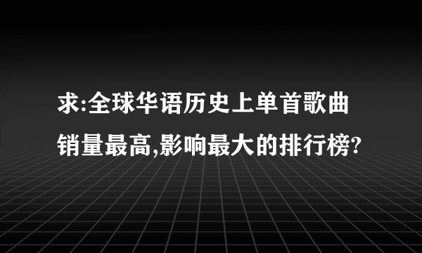 求:全球华语历史上单首歌曲销量最高,影响最大的排行榜?