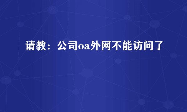 请教：公司oa外网不能访问了