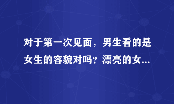 对于第一次见面，男生看的是女生的容貌对吗？漂亮的女生才会吸引别人的眼球对吧？