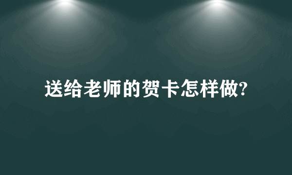 送给老师的贺卡怎样做?