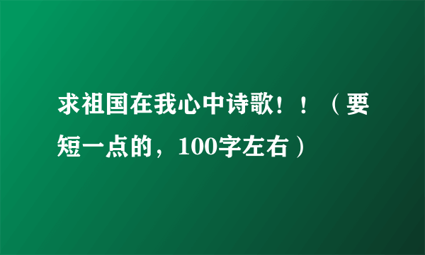 求祖国在我心中诗歌！！（要短一点的，100字左右）