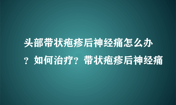 头部带状疱疹后神经痛怎么办？如何治疗？带状疱疹后神经痛