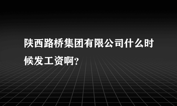 陕西路桥集团有限公司什么时候发工资啊？