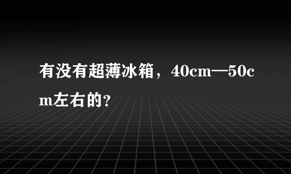 有没有超薄冰箱，40cm—50cm左右的？