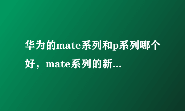 华为的mate系列和p系列哪个好，mate系列的新型号多会能发布？