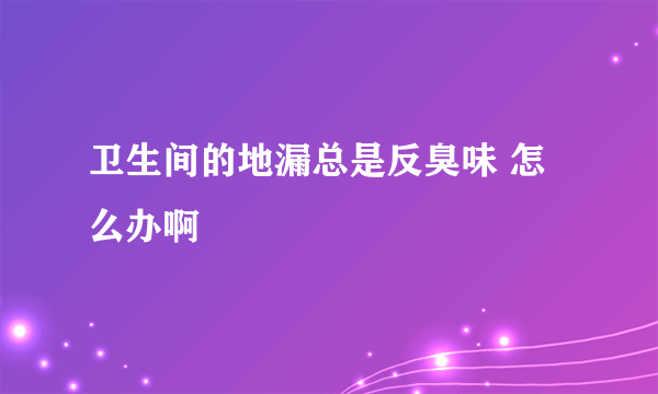 卫生间的地漏总是反臭味 怎么办啊