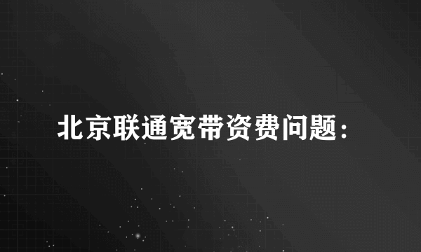 北京联通宽带资费问题：