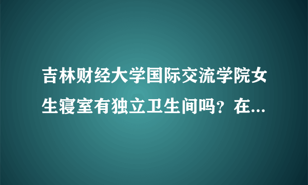 吉林财经大学国际交流学院女生寝室有独立卫生间吗？在哪洗澡呢？