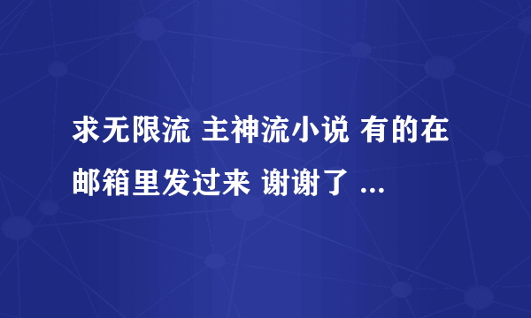 求无限流 主神流小说 有的在邮箱里发过来 谢谢了 126 4594 669