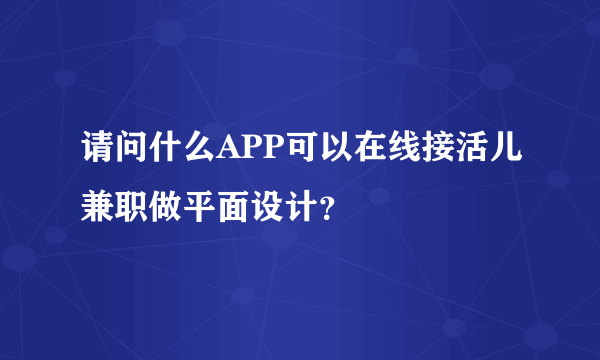 请问什么APP可以在线接活儿兼职做平面设计？