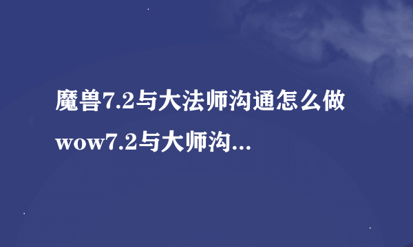 魔兽7.2与大法师沟通怎么做 wow7.2与大师沟通任务如何完成