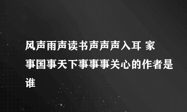 风声雨声读书声声声入耳 家事国事天下事事事关心的作者是谁