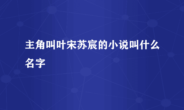 主角叫叶宋苏宸的小说叫什么名字