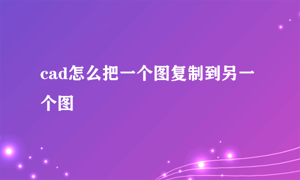 cad怎么把一个图复制到另一个图