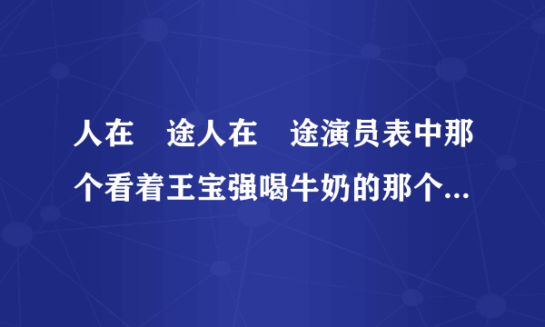 人在囧途人在囧途演员表中那个看着王宝强喝牛奶的那个女机场工作人员叫什么名字,真漂亮啊!!