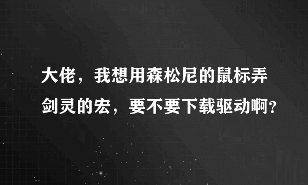 大佬，我想用森松尼的鼠标弄剑灵的宏，要不要下载驱动啊？