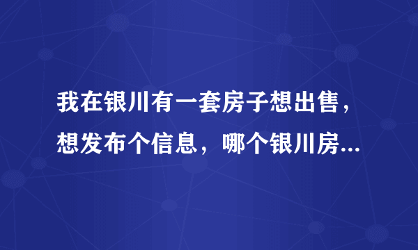 我在银川有一套房子想出售，想发布个信息，哪个银川房产网可以啊？了解的麻烦说说情况，谢谢。