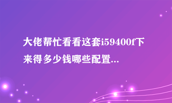 大佬帮忙看看这套i59400f下来得多少钱哪些配置不合理和适当控制下价位3800左右最好！