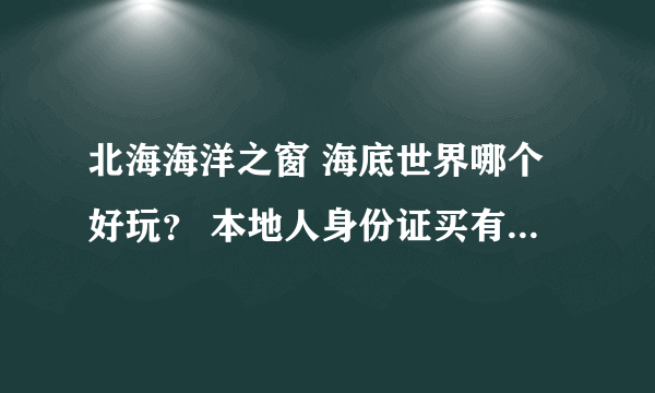 北海海洋之窗 海底世界哪个好玩？ 本地人身份证买有便宜吧？听说30元可以买到？有什么联系方式吗？