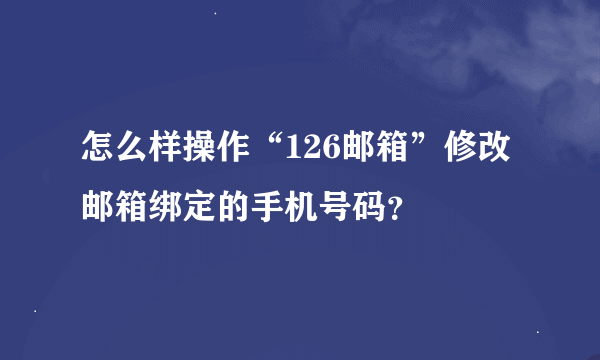 怎么样操作“126邮箱”修改邮箱绑定的手机号码？