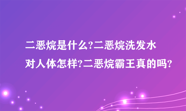 二恶烷是什么?二恶烷洗发水对人体怎样?二恶烷霸王真的吗?