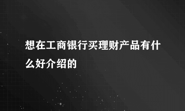 想在工商银行买理财产品有什么好介绍的