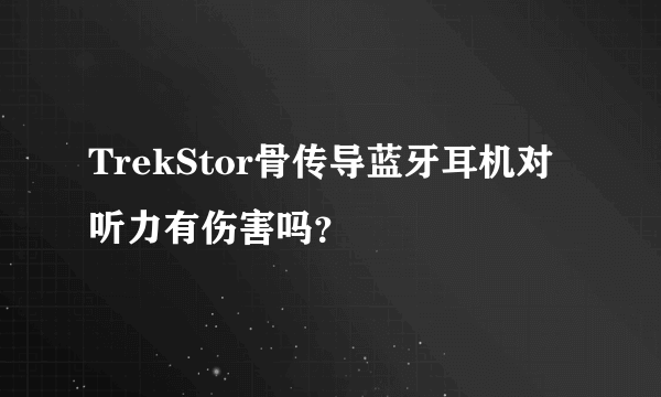 TrekStor骨传导蓝牙耳机对听力有伤害吗？