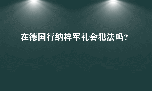 在德国行纳粹军礼会犯法吗？