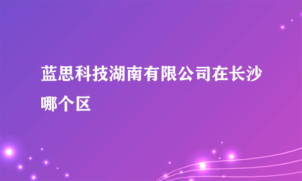 蓝思科技湖南有限公司在长沙哪个区